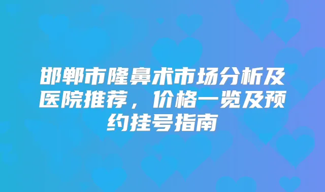 邯郸市隆鼻术市场分析及医院推荐，价格一览及预约挂号指南