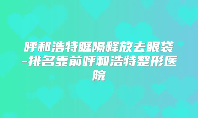 呼和浩特眶隔释放去眼袋-排名靠前呼和浩特整形医院