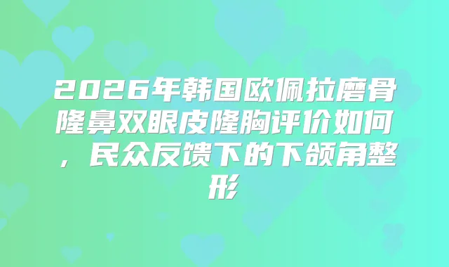 2026年韩国欧佩拉磨骨隆鼻双眼皮隆胸评价如何，民众反馈下的下颌角整形