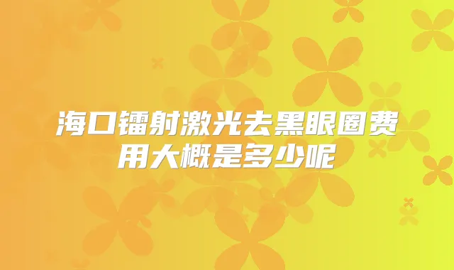 海口镭射激光去黑眼圈费用大概是多少呢