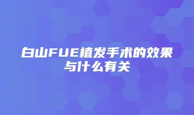 白山FUE植发手术的效果与什么有关