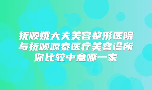 抚顺姚大夫美容整形医院与抚顺源泰医疗美容诊所你比较中意哪一家