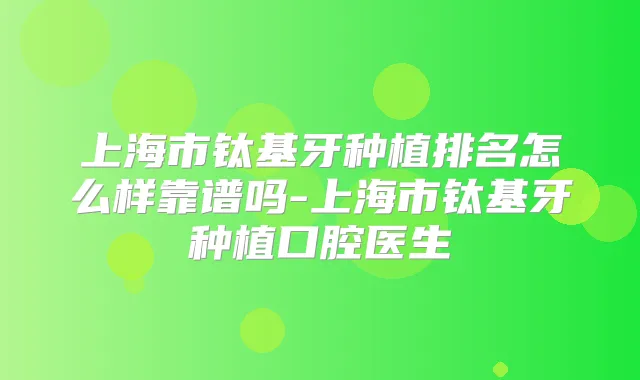 上海市钛基牙种植排名怎么样靠谱吗-上海市钛基牙种植口腔医生