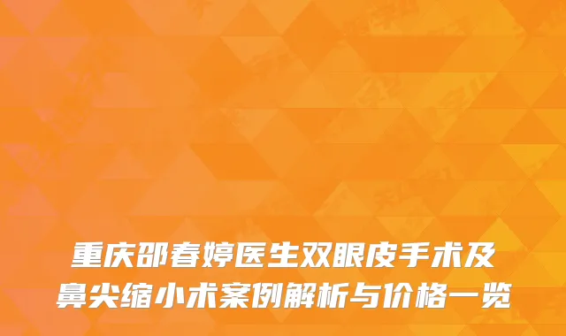 重庆邵春婷医生双眼皮手术及鼻尖缩小术案例解析与价格一览