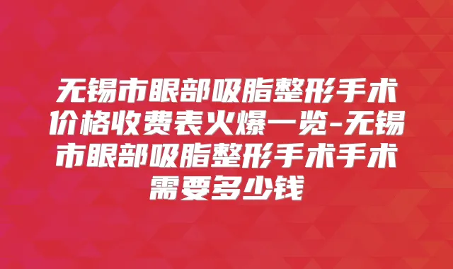 无锡市眼部吸脂整形手术价格收费表火爆一览-无锡市眼部吸脂整形手术手术需要多少钱