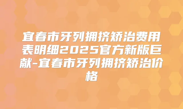 宜春市牙列拥挤矫治费用表明细2025官方新版巨献-宜春市牙列拥挤矫治价格