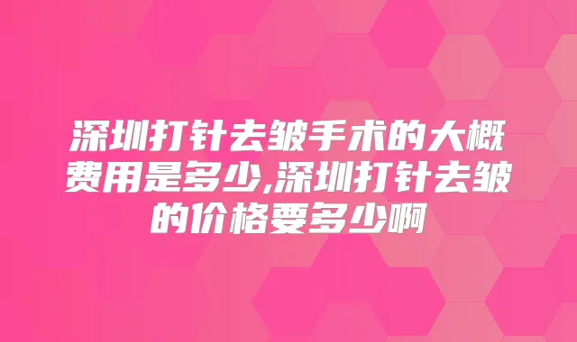 深圳打针去皱手术的大概费用是多少,深圳打针去皱的价格要多少啊