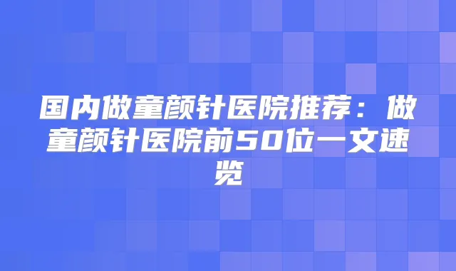 国内做童颜针医院推荐:做童颜针医院前50位一文速览