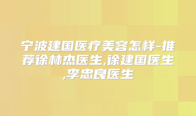 宁波建国医疗美容怎样-推荐徐林杰医生,徐建国医生,李忠良医生