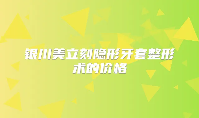 银川美立刻隐形牙套整形术的价格