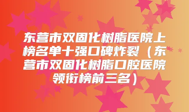 东营市双固化树脂医院上榜名单十强口碑炸裂(东营市双固化树脂口腔医院领衔榜前三名)