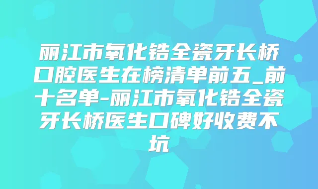 丽江市氧化锆全瓷牙长桥口腔医生在榜清单前五_前十名单-丽江市氧化锆全瓷牙长桥医生口碑好收费不坑