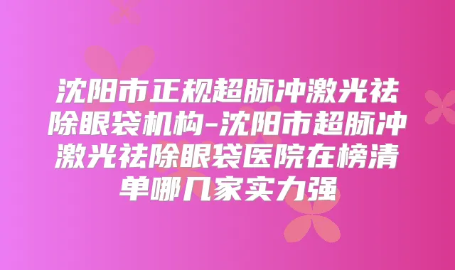 沈阳市正规超脉冲激光祛除眼袋机构-沈阳市超脉冲激光祛除眼袋医院在榜清单哪几家实力强