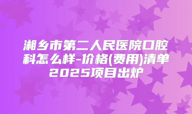 湘乡市第二人民医院口腔科怎么样-价格(费用)清单2025项目出炉