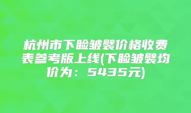 杭州市下睑皱襞价格收费表参考版上线(下睑皱襞均价为：5435元)