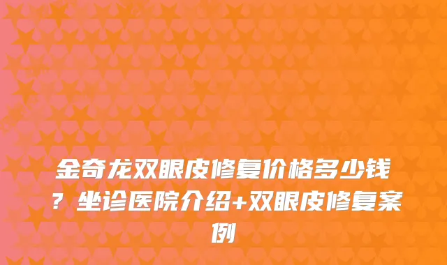 金奇龙双眼皮修复价格多少钱？坐诊医院介绍+双眼皮修复案例