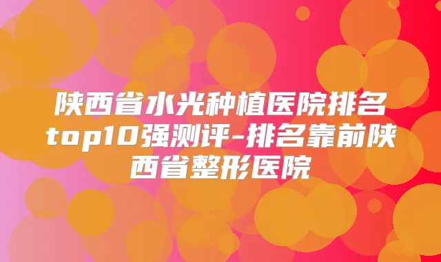 陕西省水光种植医院排名top10强测评-排名靠前陕西省整形医院