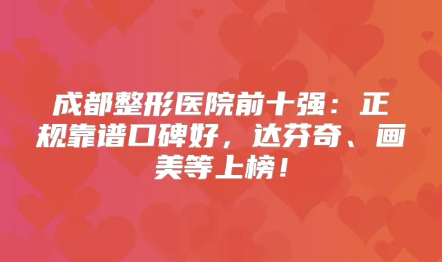 成都整形医院前十强：正规靠谱口碑好，达芬奇、画美等上榜！
