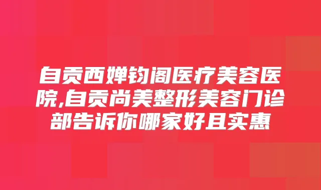 自贡西婵钧阁医疗美容医院,自贡尚美整形美容门诊部告诉你哪家好且实惠