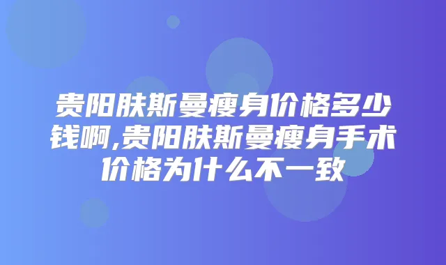 贵阳肤斯曼瘦身价格多少钱啊,贵阳肤斯曼瘦身手术价格为什么不一致