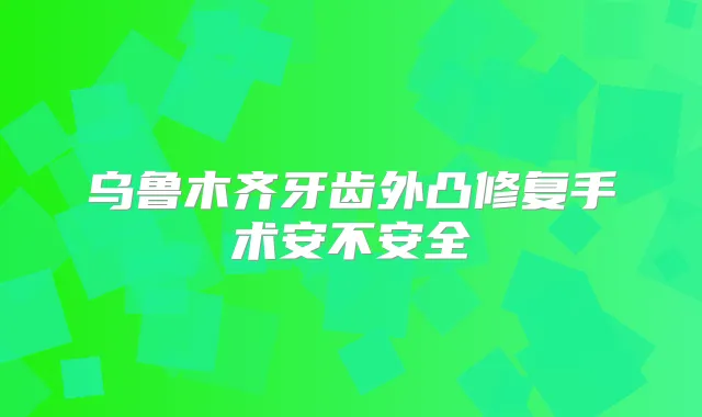 乌鲁木齐牙齿外凸修复手术安不安全