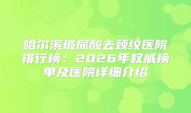 哈尔滨玻尿酸去颈纹医院排行榜：2026年榜单及医院详细介绍