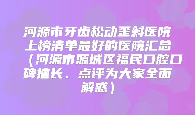 河源市牙齿松动歪斜医院上榜清单好的医院汇总（河源市源城区福民口腔口碑擅长、点评为大家全面解惑）