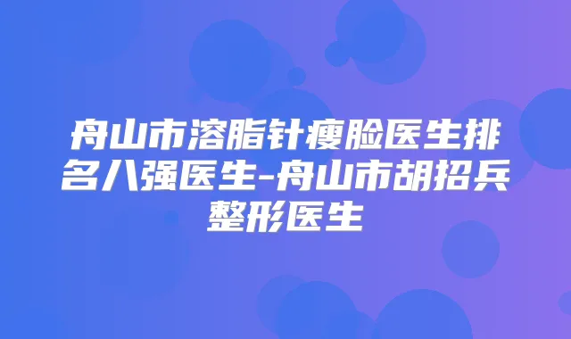 舟山市溶脂针瘦脸医生排名八强医生-舟山市胡招兵整形医生