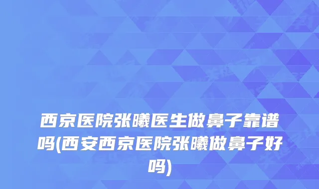 西京医院张曦医生做鼻子靠谱吗(西安西京医院张曦做鼻子好吗)