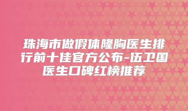 珠海市做假体隆胸医生排行前十佳官方公布-伍卫国医生口碑红榜推荐