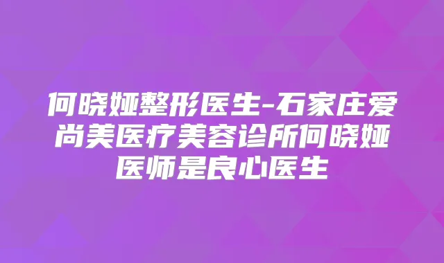 何晓娅整形医生-石家庄爱尚美医疗美容诊所何晓娅医师是良心医生
