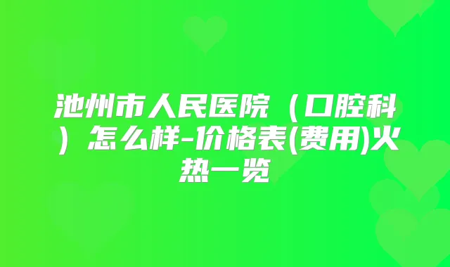 池州市人民医院(口腔科)怎么样-价格表(费用)火热一览