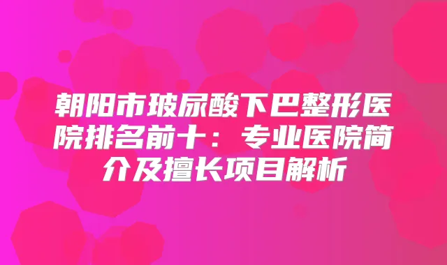 朝阳市玻尿酸下巴整形医院排名前十:专业医院简介及擅长项目解析