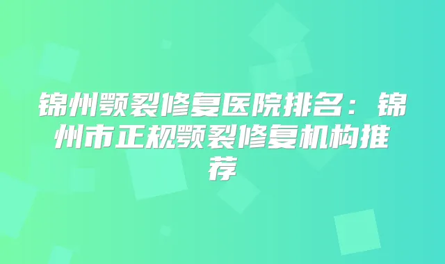 锦州颚裂修复医院排名：锦州市正规颚裂修复机构推荐