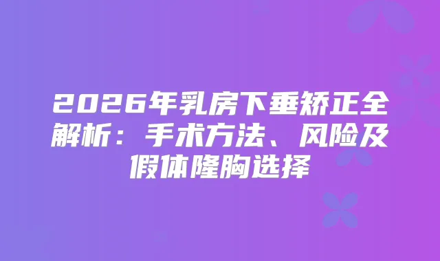 2026年乳房下垂矫正全解析:手术方法、风险及假体隆胸选择