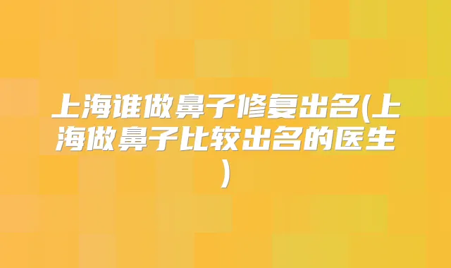 上海谁做鼻子修复出名(上海做鼻子比较出名的医生)