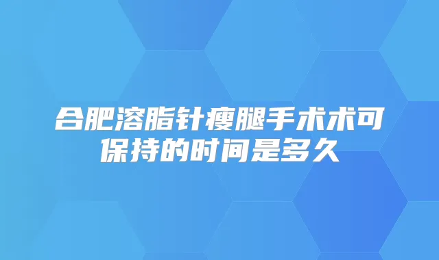 合肥溶脂针瘦腿手术术可保持的时间是多久