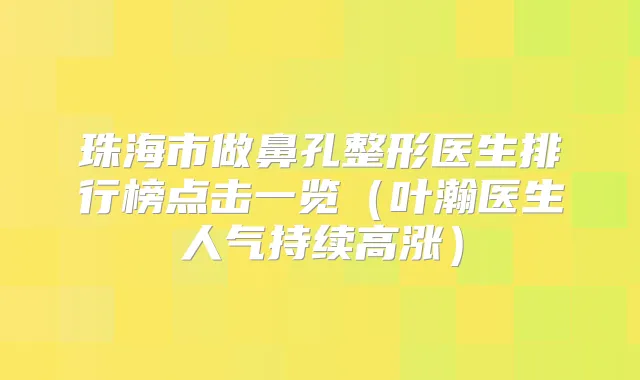 珠海市做鼻孔整形医生排行榜点击一览(叶瀚医生人气持续高涨)