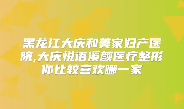 黑龙江大庆和美家妇产医院,大庆悦语溪颜医疗整形你比较喜欢哪一家