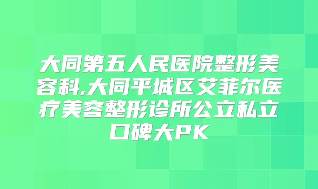 大同第五人民医院整形美容科,大同平城区艾菲尔医疗美容整形诊所公立私立口碑大PK