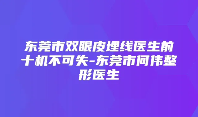 东莞市双眼皮埋线医生前十机不可失-东莞市何伟整形医生