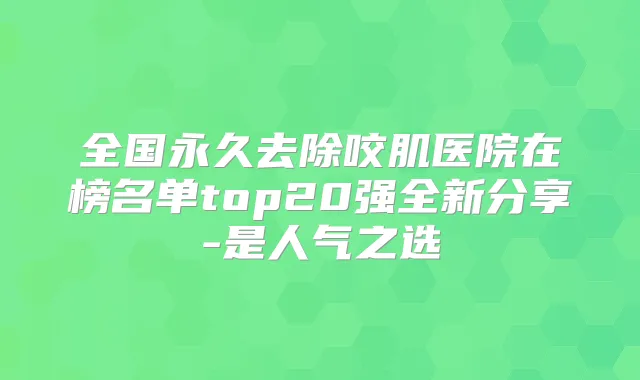 全国永久去除咬肌医院在榜名单top20强全新分享-是人气之选