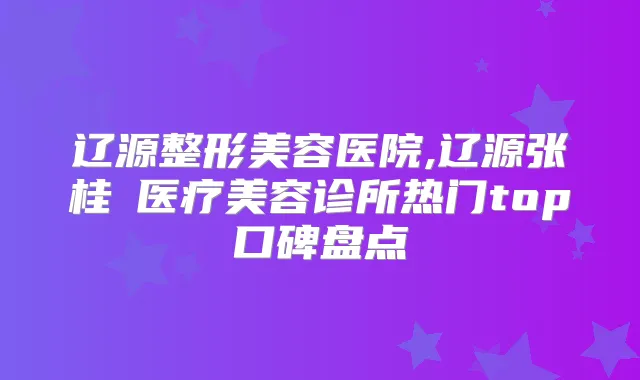 辽源整形美容医院,辽源张桂華医疗美容诊所热门top口碑盘点