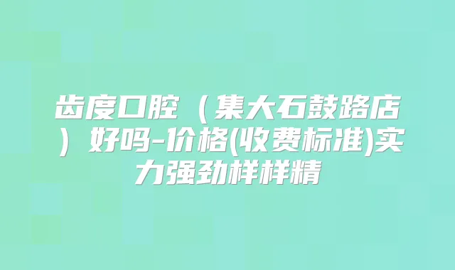 齿度口腔（集大石鼓路店）好吗-价格(收费标准)实力强劲样样精