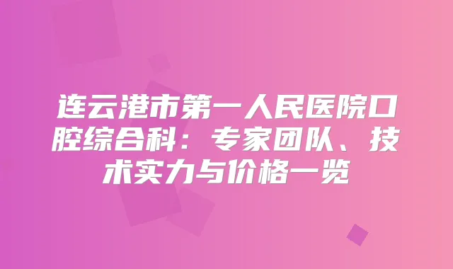 连云港市第一人民医院口腔综合科：专家团队、技术实力与价格一览