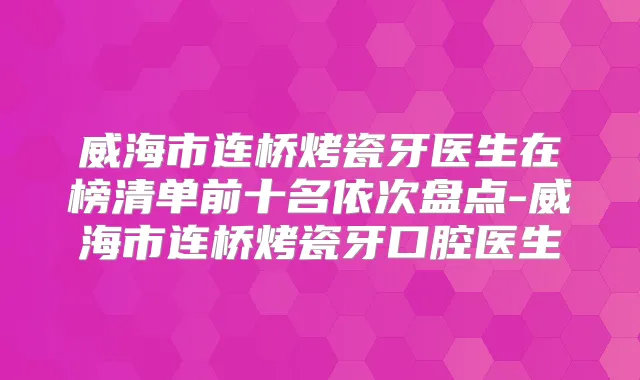 威海市连桥烤瓷牙医生在榜清单前十名依次盘点-威海市连桥烤瓷牙口腔医生