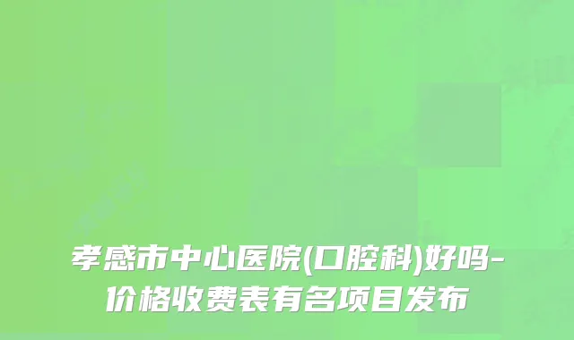 孝感市中心医院(口腔科)好吗-价格收费表有名项目发布