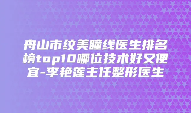 舟山市纹美瞳线医生排名榜top10哪位技术好又便宜-李艳莲主任整形医生