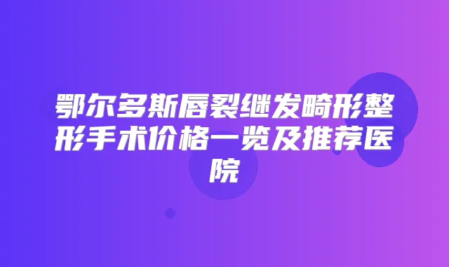 鄂尔多斯唇裂继发畸形整形手术价格一览及推荐医院