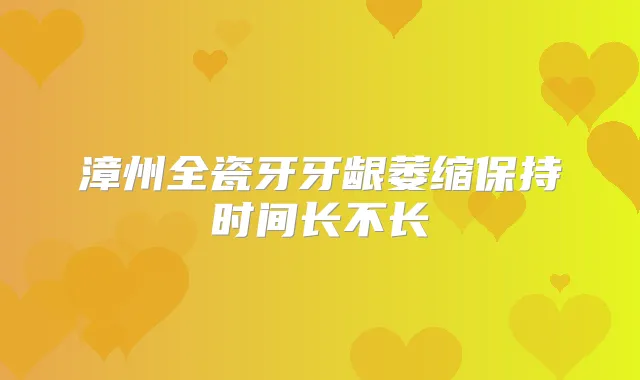 漳州全瓷牙牙龈萎缩保持时间长不长